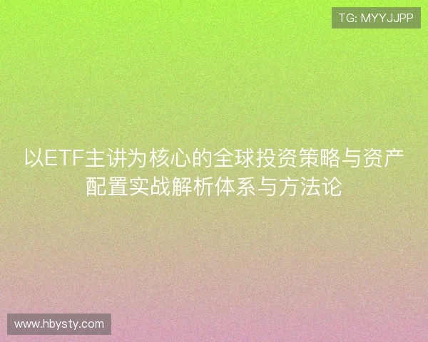 以ETF主讲为核心的全球投资策略与资产配置实战解析体系与方法论 以ETF主讲为核心的全球投资策略与资产配置实战解析体系与方法论