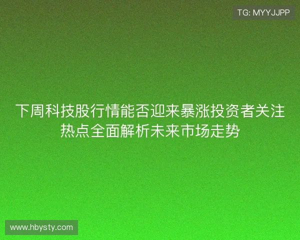 下周科技股行情能否迎来暴涨投资者关注热点全面解析未来市场走势 下周科技股行情能否迎来暴涨投资者关注热点全面解析未来市场走势