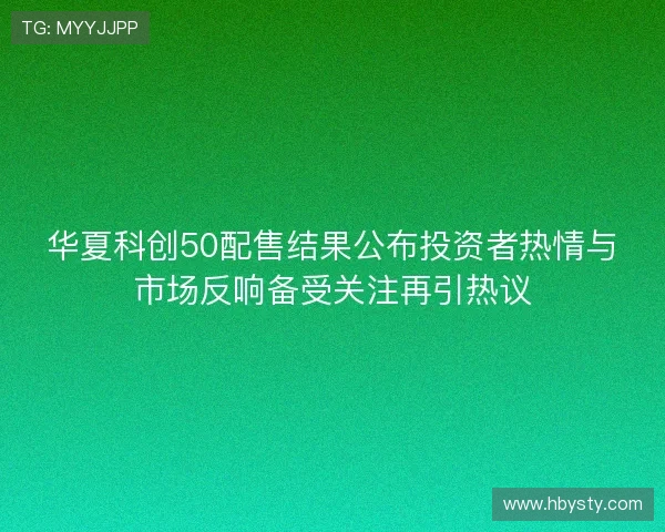 华夏科创50配售结果公布投资者热情与市场反响备受关注再引热议 华夏科创50配售结果公布投资者热情与市场反响备受关注再引热议