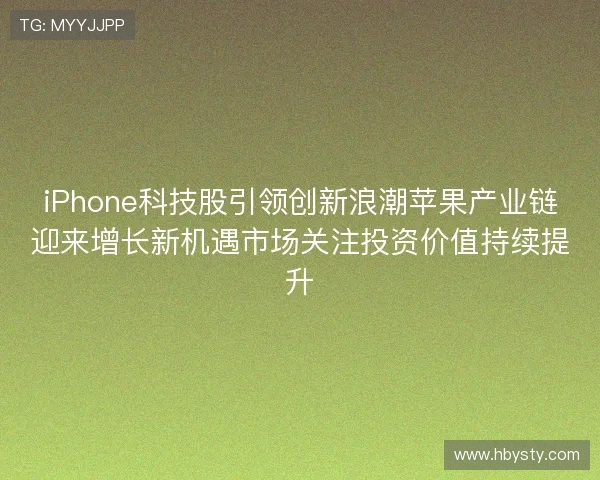 iPhone科技股引领创新浪潮苹果产业链迎来增长新机遇市场关注投资价值持续提升 iPhone科技股引领创新浪潮苹果产业链迎来增长新机遇市场关注投资价值持续提升